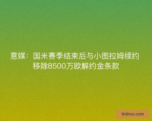 意媒：国米赛季结束后与小图拉姆续约 移除8500万欧解约金条款