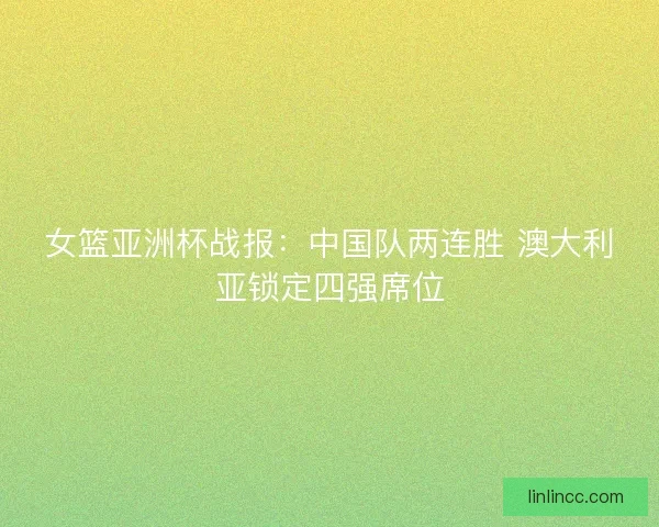 女篮亚洲杯战报：中国队两连胜 澳大利亚锁定四强席位
