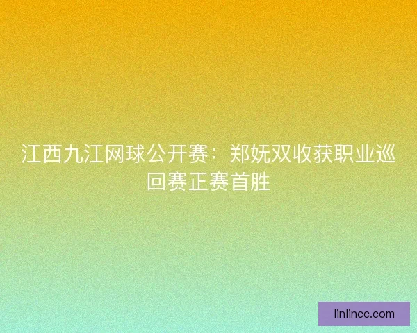 江西九江网球公开赛：郑妩双收获职业巡回赛正赛首胜