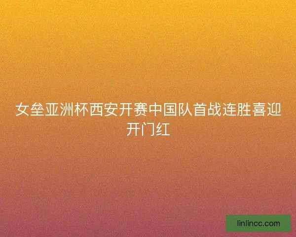 女垒亚洲杯西安开赛中国队首战连胜喜迎开门红