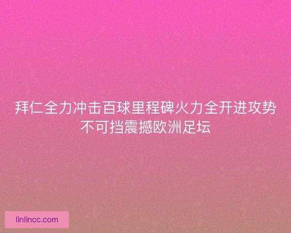 拜仁全力冲击百球里程碑火力全开进攻势不可挡震撼欧洲足坛